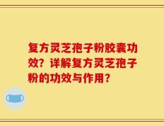 复方灵芝孢子粉胶囊功效？详解复方灵芝孢子粉的功效与作用？