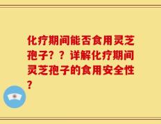 化疗期间能否食用灵芝孢子？？详解化疗期间灵芝孢子的食用安全性？