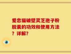爱恋猫破壁灵芝孢子粉胶囊的功效和使用方法？详解？