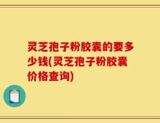 灵芝孢子粉胶囊的要多少钱(灵芝孢子粉胶囊价格查询)