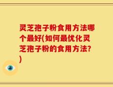 灵芝孢子粉食用方法哪个最好(如何最优化灵芝孢子粉的食用方法？)