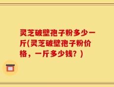 灵芝破壁孢子粉多少一斤(灵芝破壁孢子粉价格，一斤多少钱？)