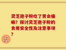 灵芝孢子粉吃了胃会痛嘛？探讨灵芝孢子粉的食用安全性及注意事项？