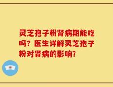 灵芝孢子粉肾病期能吃吗？医生详解灵芝孢子粉对肾病的影响？