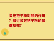 灵芝孢子粉对胆的作用？探讨灵芝孢子粉的保健功效？