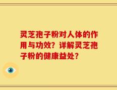 灵芝孢子粉对人体的作用与功效？详解灵芝孢子粉的健康益处？