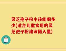 灵芝孢子粉小孩能喝多少(适合儿童食用的灵芝孢子粉建议摄入量)
