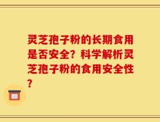 灵芝孢子粉的长期食用是否安全？科学解析灵芝孢子粉的食用安全性？