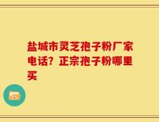 盐城市灵芝孢子粉厂家电话？正宗孢子粉哪里买