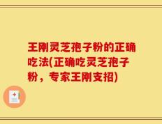王刚灵芝孢子粉的正确吃法(正确吃灵芝孢子粉，专家王刚支招)