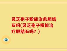 灵芝孢子粉能治愈胆结石吗(灵芝孢子粉能治疗胆结石吗？)