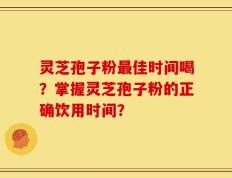 灵芝孢子粉最佳时间喝？掌握灵芝孢子粉的正确饮用时间？