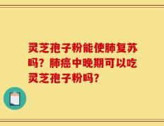 灵芝孢子粉能使肺复苏吗？肺癌中晚期可以吃灵芝孢子粉吗？