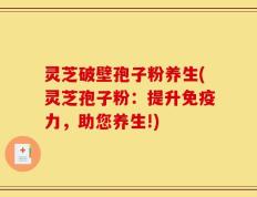 灵芝破壁孢子粉养生(灵芝孢子粉：提升免疫力，助您养生!)