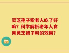 灵芝孢子粉老人吃了好嘛？科学解析老年人食用灵芝孢子粉的效果？