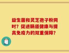 益生菌和灵芝孢子粉同时？促进肠道健康与提高免疫力的双重保障？