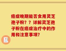 癌症晚期能否食用灵芝孢子粉？？详解灵芝孢子粉在癌症治疗中的作用和注意事项？