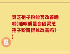 灵芝孢子粉能否改善睡眠(睡眠质量会因灵芝孢子粉而得以改善吗？)