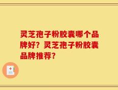 灵芝孢子粉胶囊哪个品牌好？灵芝孢子粉胶囊品牌推荐？