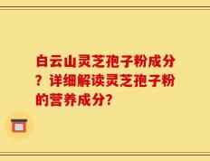 白云山灵芝孢子粉成分？详细解读灵芝孢子粉的营养成分？
