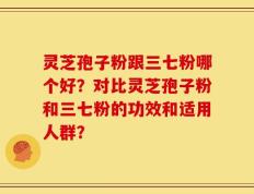 灵芝孢子粉跟三七粉哪个好？对比灵芝孢子粉和三七粉的功效和适用人群？