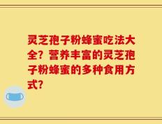 灵芝孢子粉蜂蜜吃法大全？营养丰富的灵芝孢子粉蜂蜜的多种食用方式？