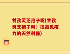 甘孜灵芝孢子粉(甘孜灵芝孢子粉：提高免疫力的天然利器)