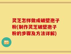 灵芝怎样做成破壁孢子粉(制作灵芝破壁孢子粉的步骤及方法详解)