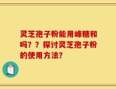 灵芝孢子粉能用峰糖和吗？？探讨灵芝孢子粉的使用方法？