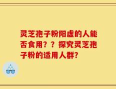 灵芝孢子粉阳虚的人能否食用？？探究灵芝孢子粉的适用人群？