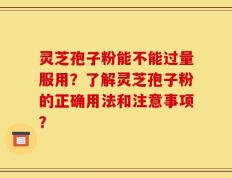 灵芝孢子粉能不能过量服用？了解灵芝孢子粉的正确用法和注意事项？