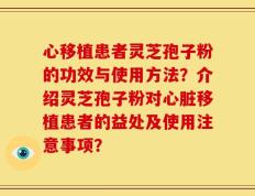 心移植患者灵芝孢子粉的功效与使用方法？介绍灵芝孢子粉对心脏移植患者的益处及使用注意事项？