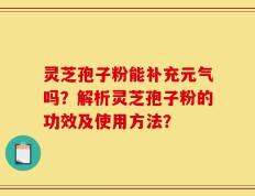 灵芝孢子粉能补充元气吗？解析灵芝孢子粉的功效及使用方法？