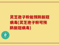 灵芝孢子粉能预防新冠病毒(灵芝孢子粉可预防新冠病毒)