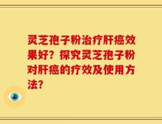 灵芝孢子粉治疗肝癌效果好？探究灵芝孢子粉对肝癌的疗效及使用方法？