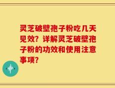 灵芝破壁孢子粉吃几天见效？详解灵芝破壁孢子粉的功效和使用注意事项？