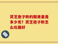 灵芝孢子粉的服用量是多少克？灵芝孢子粉怎么吃最好