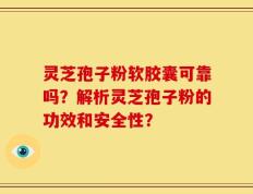 灵芝孢子粉软胶囊可靠吗？解析灵芝孢子粉的功效和安全性？