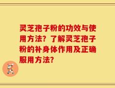 灵芝孢子粉的功效与使用方法？了解灵芝孢子粉的补身体作用及正确服用方法？