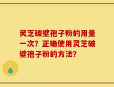 灵芝破壁孢子粉的用量一次？正确使用灵芝破壁孢子粉的方法？