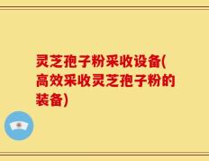 灵芝孢子粉采收设备(高效采收灵芝孢子粉的装备)