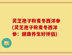 灵芝孢子粉麦冬西洋参(灵芝孢子粉麦冬西洋参：健康养生好伴侣)