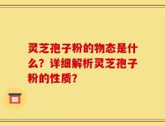 灵芝孢子粉的物态是什么？详细解析灵芝孢子粉的性质？