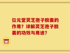 位元堂灵芝孢子胶囊的作用？详解灵芝孢子胶囊的功效与用途？