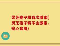 灵芝孢子粉有次激素(灵芝孢子粉不含激素，安心食用)