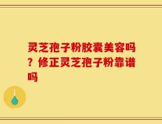 灵芝孢子粉胶囊美容吗？修正灵芝孢子粉靠谱吗