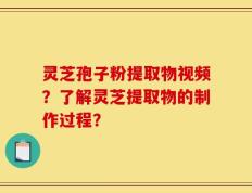 灵芝孢子粉提取物视频？了解灵芝提取物的制作过程？