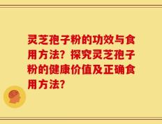 灵芝孢子粉的功效与食用方法？探究灵芝孢子粉的健康价值及正确食用方法？
