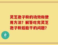 灵芝孢子粉的功效和使用方法？解答吃完灵芝孢子粉后脸干的问题？