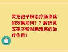灵芝孢子粉治疗肠溃疡的效果如何？？解析灵芝孢子粉对肠溃疡的治疗作用？